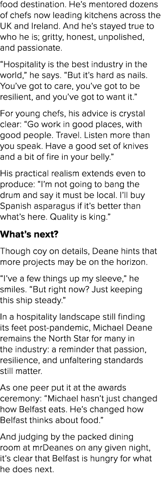 food destination. He’s mentored dozens of chefs now leading kitchens across the UK and Ireland. And he’s stayed true ...