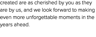 created are as cherished by you as they are by us, and we look forward to making even more unforgettable moments in t...