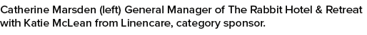 Catherine Marsden (left) General Manager of The Rabbit Hotel & Retreat with Katie McLean from Linencare, category spo...