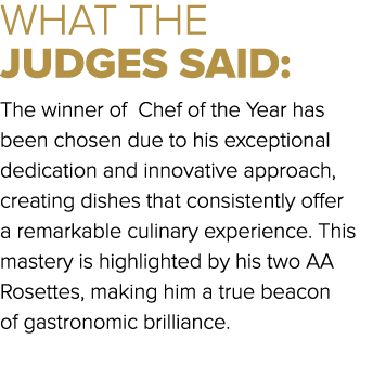 WHAT THE JUDGES SAID: The winner of Chef of the Year has been chosen due to his exceptional dedication and innovative...