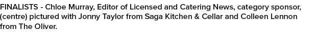 FINALISTS Chloe Murray, Editor of Licensed and Catering News, category sponsor, (centre) pictured with Jonny Taylor f...