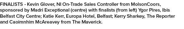 FINALISTS Kevin Glover, NI On Trade Sales Controller from MolsonCoors, sponsored by Madri Exceptional (centre) with f...