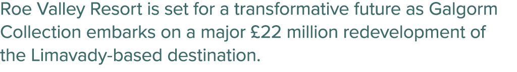 Roe Valley Resort is set for a transformative future as Galgorm Collection embarks on a major £22 million redevelopme...