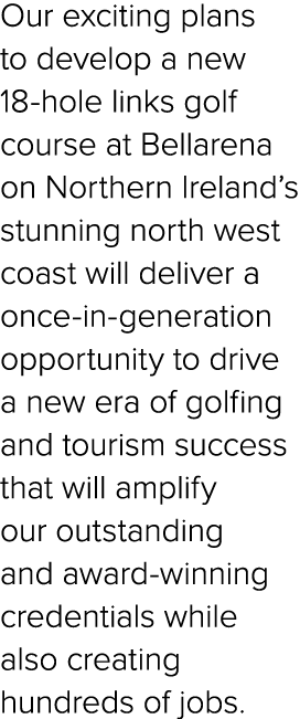 Our exciting plans to develop a new 18 hole links golf course at Bellarena on Northern Ireland’s stunning north west ...