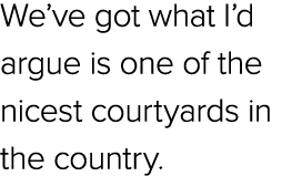 We’ve got what I’d argue is one of the nicest courtyards in the country.
