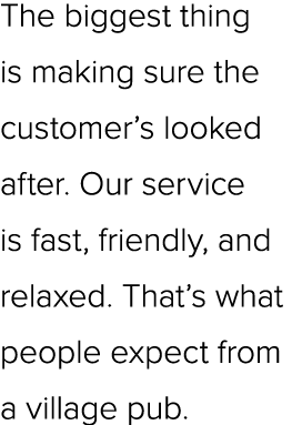 The biggest thing is making sure the customer’s looked after. Our service is fast, friendly, and relaxed. That’s what...