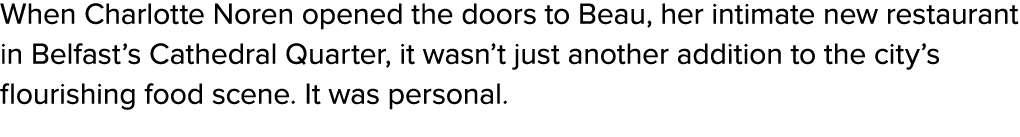 When Charlotte Noren opened the doors to Beau, her intimate new restaurant in Belfast’s Cathedral Quarter, it wasn’t ...