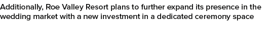 Additionally, Roe Valley Resort plans to further expand its presence in the wedding market with a new investment in a...