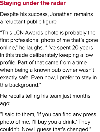 Staying under the radar Despite his success, Jonathan remains a reluctant public figure. “This LCN Awards photo is pr...