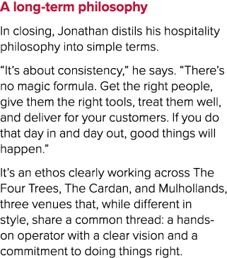 A long term philosophy In closing, Jonathan distils his hospitality philosophy into simple terms. “It’s about consist...