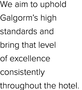 We aim to uphold Galgorm’s high standards and bring that level of excellence consistently throughout the hotel.