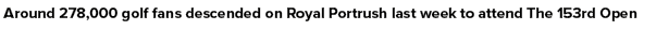  Around 278,000 golf fans descended on Royal Portrush last week to attend The 153rd Open