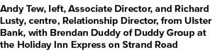 Andy Tew, left, Associate Director, and Richard Lusty, centre, Relationship Director, from Ulster Bank, with Brendan ...