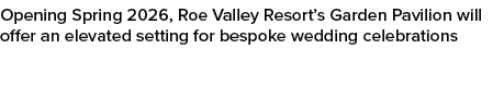 Opening Spring 2026, Roe Valley Resort’s Garden Pavilion will offer an elevated setting for bespoke wedding celebrations