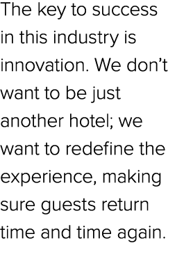 The key to success in this industry is innovation. We don’t want to be just another hotel; we want to redefine the ex...