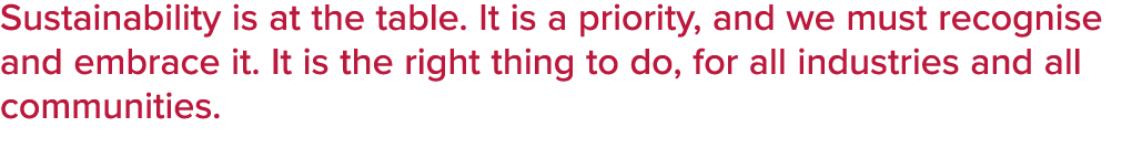 Sustainability is at the table. It is a priority, and we must recognise and embrace it. It is the right thing to do, ...