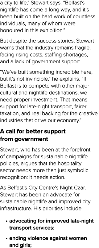 a city to life,” Stewart says. “Belfast’s nightlife has come a long way, and it’s been built on the hard work of coun...