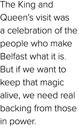 The King and Queen’s visit was a celebration of the people who make Belfast what it is. But if we want to keep that m...