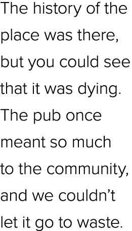 The history of the place was there, but you could see that it was dying. The pub once meant so much to the community,...