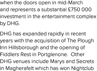 when the doors open in mid March and represents a substantial £750 000 investment in the entertainment complex by DHG...
