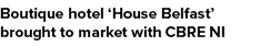 Boutique hotel ‘House Belfast’ brought to market with CBRE NI