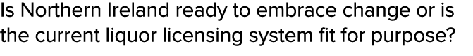 Is Northern Ireland ready to embrace change or is the current liquor licensing system fit for purpose? 