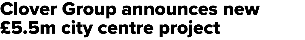 Clover Group announces new £5.5m city centre project