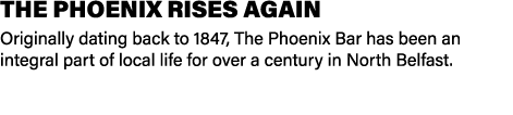 THE PHOENIX RISES AGAIN Originally dating back to 1847, The Phoenix Bar has been an integral part of local life for o...