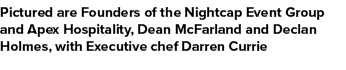 Pictured are Founders of the Nightcap Event Group and Apex Hospitality, Dean McFarland and Declan Holmes, with Execut...
