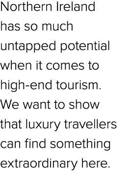 Northern Ireland has so much untapped potential when it comes to high end tourism. We want to show that luxury travel...