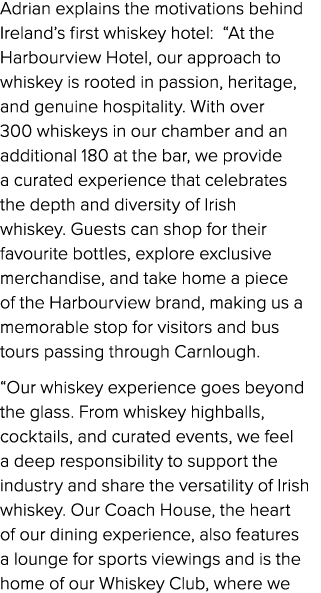 Adrian explains the motivations behind Ireland’s first whiskey hotel: “At the Harbourview Hotel, our approach to whis...