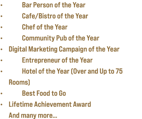 • Bar Person of the Year • Cafe/Bistro of the Year • Chef of the Year • Community Pub of the Year • Digital Marketing...