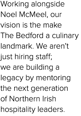 Working alongside Noel McMeel, our vision is the make The Bedford a culinary landmark. We aren’t just hiring staff; w...