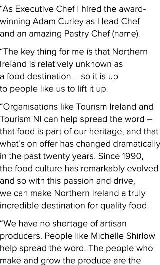 “As Executive Chef I hired the award winning Adam Curley as Head Chef and an amazing Pastry Chef (name). “The key thi...