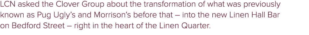 LCN asked the Clover Group about the transformation of what was previously known as Pug Ugly’s and Morrison’s before ...