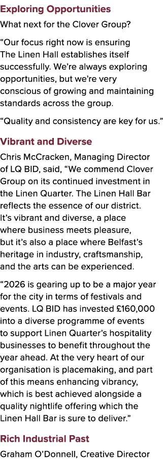 Exploring Opportunities What next for the Clover Group? “Our focus right now is ensuring The Linen Hall establishes i...