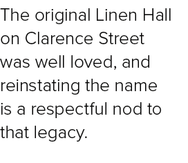 The original Linen Hall on Clarence Street was well loved, and reinstating the name is a respectful nod to that legacy. 