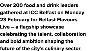 Over 200 food and drink leaders gathered at ICC Belfast on Monday 23 February for Belfast Flavours Live – a flagship ...