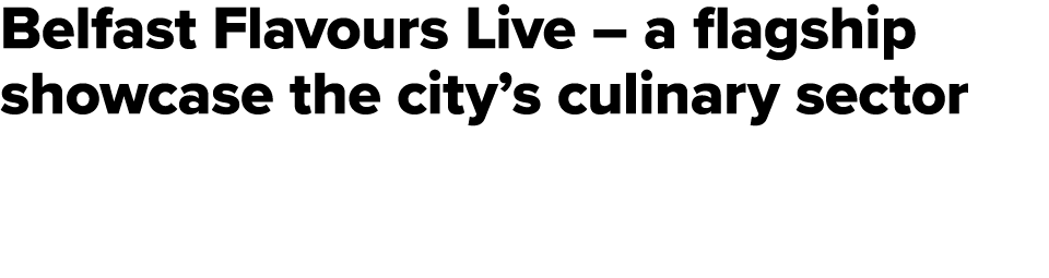 Belfast Flavours Live – a flagship showcase the city’s culinary sector