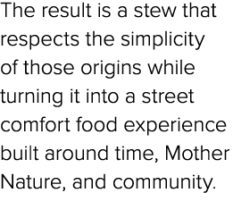 The result is a stew that respects the simplicity of those origins while turning it into a street comfort food experi...