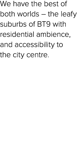 We have the best of both worlds – the leafy suburbs of BT9 with residential ambience, and accessibility to the city c...
