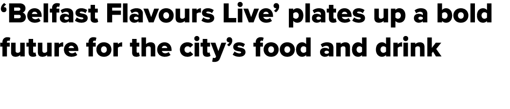 ‘Belfast Flavours Live’ plates up a bold future for the city’s food and drink
