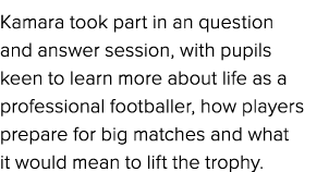 Kamara took part in an question and answer session, with pupils keen to learn more about life as a professional footb...