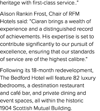 heritage with first class service..” Alison Rankin Frost, Chair of RFM Hotels said: “Ciaran brings a wealth of experi...