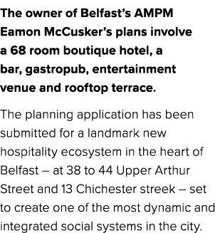 The owner of Belfast’s AMPM Eamon McCusker’s plans involve a 68 room boutique hotel, a bar, gastropub, entertainment ...