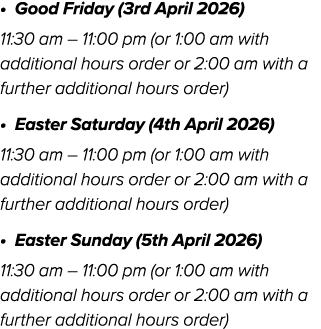 • Good Friday (3rd April 2026) 11:30 am – 11:00 pm (or 1:00 am with additional hours order or 2:00 am with a further ...