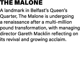 The Malone A landmark in Belfast’s Queen’s Quarter, The Malone is undergoing a renaissance after a multi million poun...