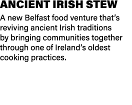 Ancient Irish Stew A new Belfast food venture that’s reviving ancient Irish traditions by bringing communities togeth...