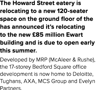 The Howard Street eatery is relocating to a new 120 seater space on the ground floor of the has announced it’s reloca...