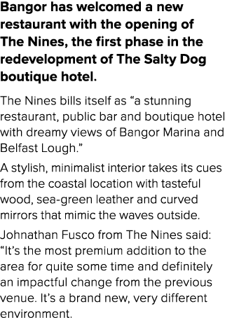 Bangor has welcomed a new restaurant with the opening of The Nines, the first phase in the redevelopment of The Salty...